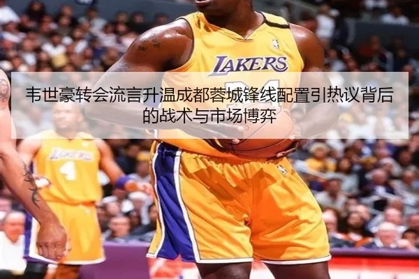 韦世豪转会流言升温成都蓉城锋线配置引热议背后的战术与市场博弈